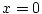 $x=0$