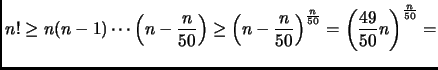 $\displaystyle n! \geq n(n-1) \cdots \left( n- \frac{n}{50} \right) \geq
\left(n...
...n}{50} \right)^{\frac{n}{50}} =
\left(\frac{49}{50} n \right)^{\frac{n}{50}} =
$