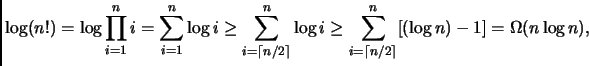 $\displaystyle \log (n!) = \log \prod_{i=1}^n i = \sum_{i=1}^n \log i
\geq \sum_...
...}^n \log i
\geq \sum_{i=\lceil n/2 \rceil}^n [(\log n) -1]
= \Omega(n\log n),
$