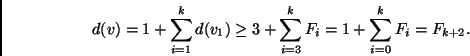 \begin{displaymath}
d(v) = 1 + \sum_{i=1}^k d(v_1) \geq 3 + \sum_{i=3}^k F_{i} =
1 + \sum_{i=0}^k F_{i} = F_{k+2}.
\end{displaymath}