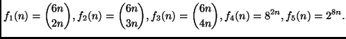 $\displaystyle f_1(n)= {{6n} \choose {2n}},
f_2(n)= {{6n} \choose {3n}},
f_3(n)= {{6n} \choose {4n}},
f_4(n)= 8^{2n},
f_5(n)= 2^{8n}.
$