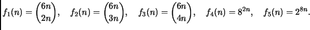 $\displaystyle f_1(n)= {{6n} \choose {2n}}, \quad
f_2(n)= {{6n} \choose {3n}}, \quad
f_3(n)= {{6n} \choose {4n}}, \quad
f_4(n)= 8^{2n}, \quad
f_5(n)= 2^{8n}.
$